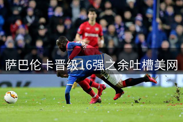 萨巴伦卡晋级16强之余吐槽美网“特色”